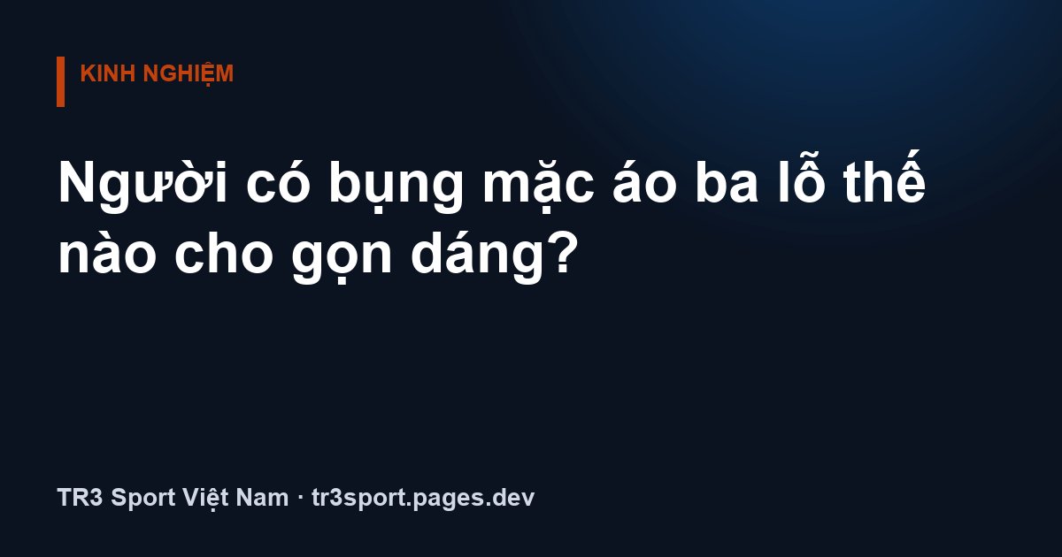 Người có bụng mặc áo ba lỗ thế nào cho gọn dáng?