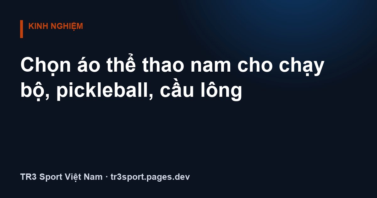 Chọn áo thể thao nam cho chạy bộ, pickleball, cầu lông